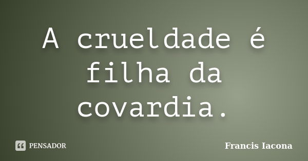 A crueldade é filha da covardia.... Frase de Francis Iácona.