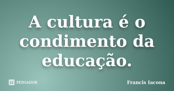 A cultura é o condimento da educação.... Frase de Francis Iácona.