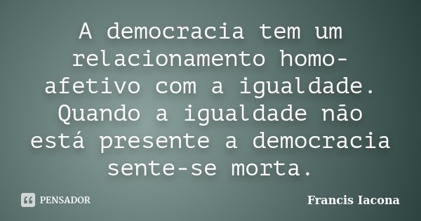 A democracia tem um relacionamento homo-afetivo com a igualdade. Quando a igualdade não está presente a democracia sente-se morta.... Frase de Francis Iácona.