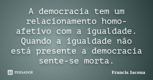 A democracia tem um relacionamento homo-afetivo com a igualdade. Quando a igualdade não está presente a democracia sente-se morta.... Frase de Francis Iácona.