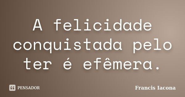 A felicidade conquistada pelo ter é efêmera.... Frase de Francis Iacona.