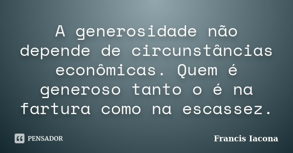 A generosidade não depende de circunstâncias econômicas. Quem é generoso tanto o é na fartura como na escassez.... Frase de Francis Iácona.