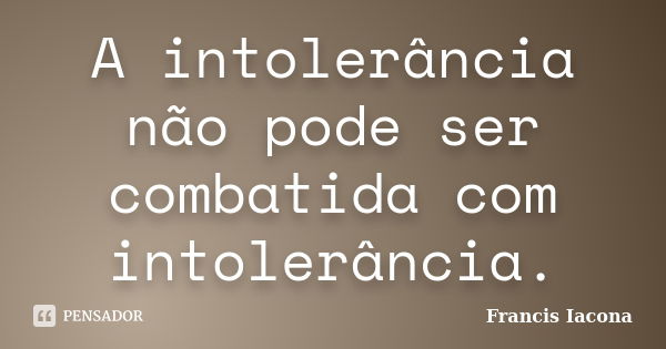 A intolerância não pode ser combatida com intolerância.... Frase de Francis Iácona.