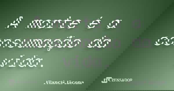 A morte é a consumação da vida.... Frase de Francis Iácona.