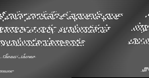 A pior prisão é aquela que impomos a nós, voluntária ou involuntariamente.... Frase de Francis Iácona.