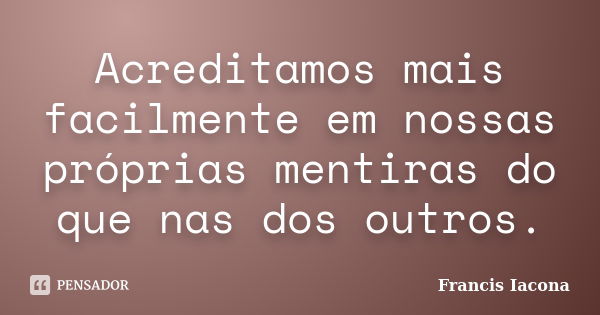 Acreditamos mais facilmente em nossas próprias mentiras do que nas dos outros.... Frase de Francis Iácona.