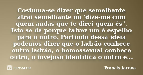 Costuma-se dizer que semelhante atrai semelhante ou 'dize-me com quem andas que te direi quem és". Isto se dá porque talvez um é espelho para o outro. Part... Frase de Francis Iácona.