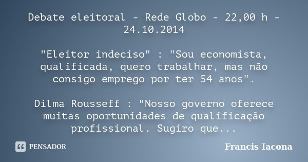 Debate eleitoral - Rede Globo - 22,00 h - 24.10.2014 "Eleitor indeciso" : "Sou economista, qualificada, quero trabalhar, mas não consigo emprego ... Frase de Francis Iácona.
