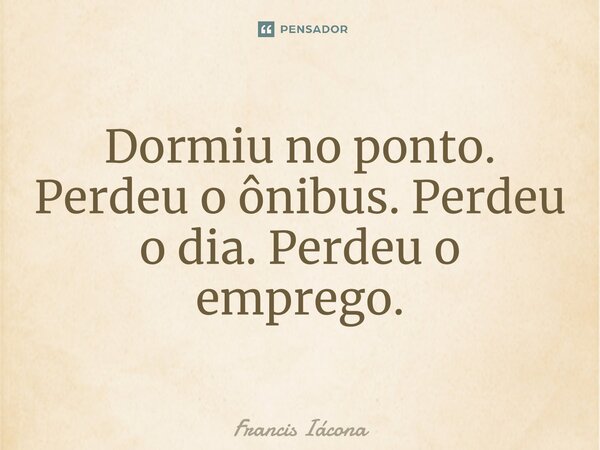 ⁠Dormiu no ponto. Perdeu o ônibus. Perdeu o dia. Perdeu o emprego.... Frase de Francis Iacona.