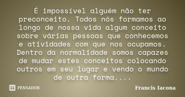 É impossível alguém não ter preconceito. Todos nós formamos ao longo de nossa vida algum conceito sobre várias pessoas que conhecemos e atividades com que nos o... Frase de Francis Iácona.