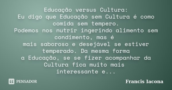 Educação versus Cultura: Eu digo que Educação sem Cultura é como comida sem tempero. Podemos nos nutrir ingerindo alimento sem condimento, mas é mais saboroso e... Frase de Francis Iácona.