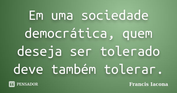 Em uma sociedade democrática, quem deseja ser tolerado deve também tolerar.... Frase de Francis Iácona.