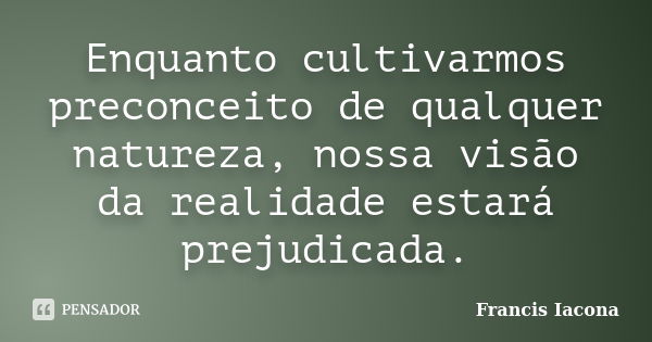 Enquanto cultivarmos preconceito de qualquer natureza, nossa visão da realidade estará prejudicada.... Frase de Francis Iácona.