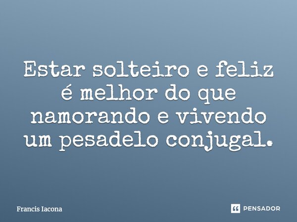 Estar solteiro e feliz é melhor do que namorando e vivendo um pesadelo conjugal.... Frase de Francis Iácona.