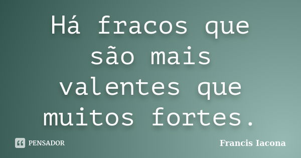 Há fracos que são mais valentes que muitos fortes.... Frase de Francis Iácona.