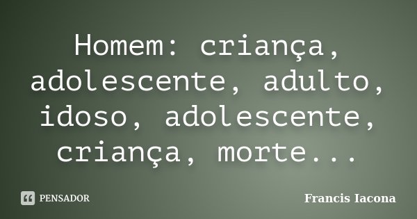 Homem: criança, adolescente, adulto, idoso, adolescente, criança, morte...... Frase de Francis Iácona.