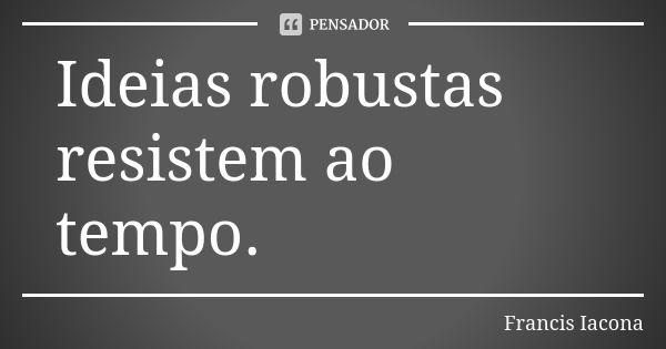 Ideias robustas resistem ao tempo.... Frase de Francis Iácona.