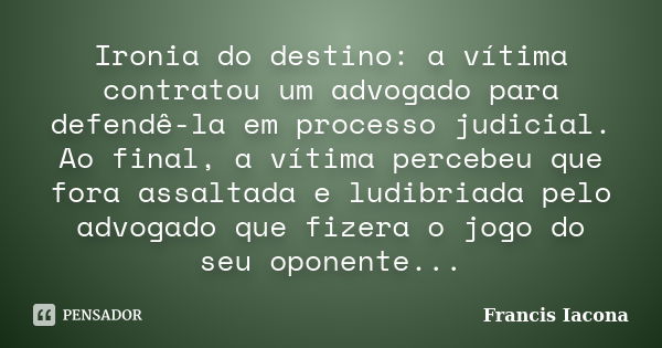 Ironia do destino: a vítima contratou um advogado para defendê-la em processo judicial. Ao final, a vítima percebeu que fora assaltada e ludibriada pelo advogad... Frase de Francis Iácona.