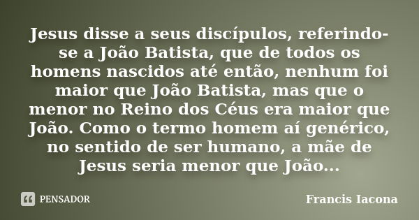 Jesus disse a seus discípulos, referindo-se a João Batista, que de todos os homens nascidos até então, nenhum foi maior que João Batista, mas que o menor no Rei... Frase de Francis Iácona.