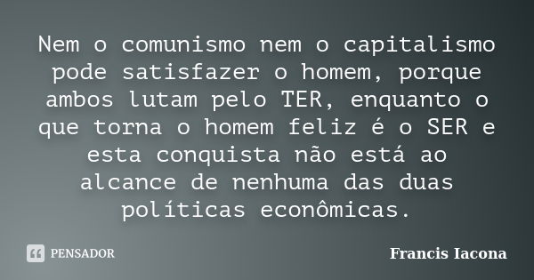 Nem o comunismo nem o capitalismo pode satisfazer o homem, porque ambos lutam pelo TER, enquanto o que torna o homem feliz é o SER e esta conquista não está ao ... Frase de Francis Iácona.