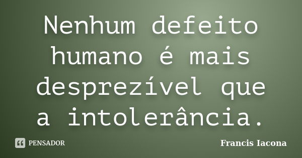 Nenhum defeito humano é mais desprezível que a intolerância.... Frase de Francis Iácona.