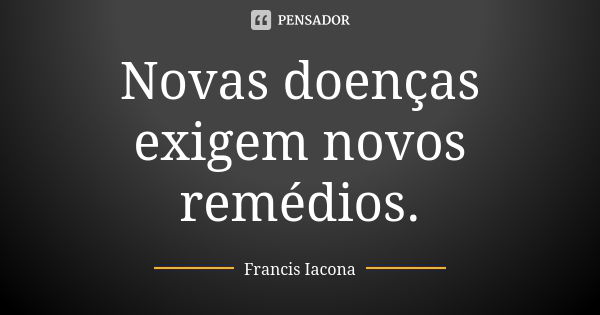 Novas doenças exigem novos remédios.... Frase de Francis Iácona.