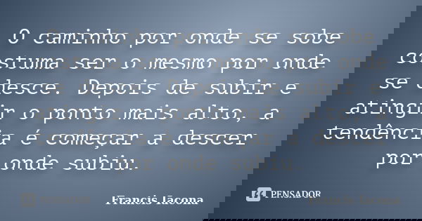 O caminho por onde se sobe costuma ser o mesmo por onde se desce. Depois de subir e atingir o ponto mais alto, a tendência é começar a descer por onde subiu.... Frase de Francis Iácona.