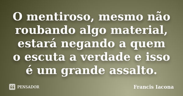 O mentiroso, mesmo não roubando algo material, estará negando a quem o escuta a verdade e isso é um grande assalto.... Frase de Francis Iácona.