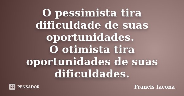 O pessimista tira dificuldade de suas oportunidades. O otimista tira oportunidades de suas dificuldades.... Frase de Francis Iácona.