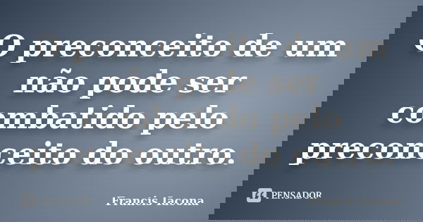 O preconceito de um não pode ser combatido pelo preconceito do outro.... Frase de Francis Iácona.