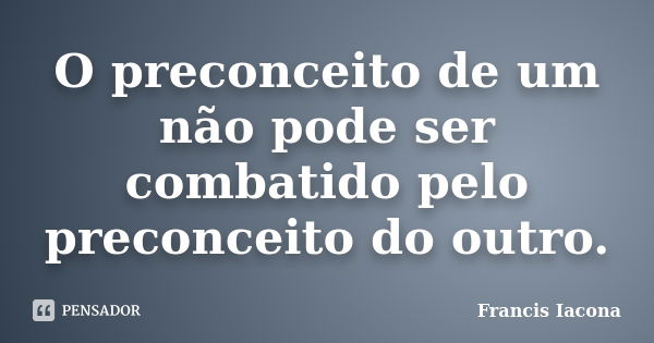 O preconceito de um não pode ser combatido pelo preconceito do outro.... Frase de Francis Iácona.