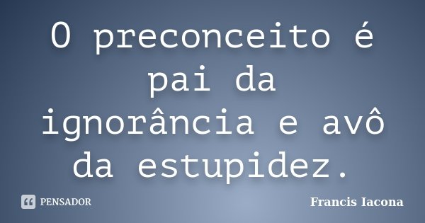 O preconceito é pai da ignorância e avô da estupidez.... Frase de Francis Iácona.