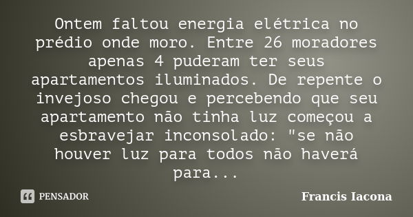 Ontem faltou energia elétrica no prédio onde moro. Entre 26 moradores apenas 4 puderam ter seus apartamentos iluminados. De repente o invejoso chegou e perceben... Frase de Francis Iácona.