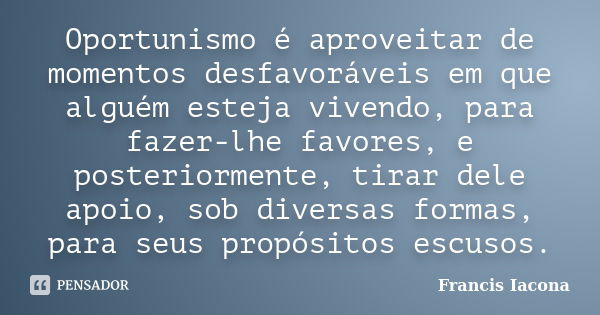 Oportunismo é aproveitar de momentos desfavoráveis em que alguém esteja vivendo, para fazer-lhe favores, e posteriormente, tirar dele apoio, sob diversas formas... Frase de Francis Iácona.