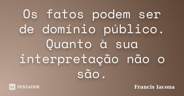 Os fatos podem ser de domínio público. Quanto à sua interpretação não o são.... Frase de Francis Iácona.