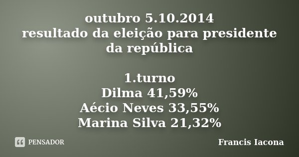 outubro 5.10.2014 resultado da eleição para presidente da república 1.turno Dilma 41,59% Aécio Neves 33,55% Marina Silva 21,32%... Frase de Francis Iácona.