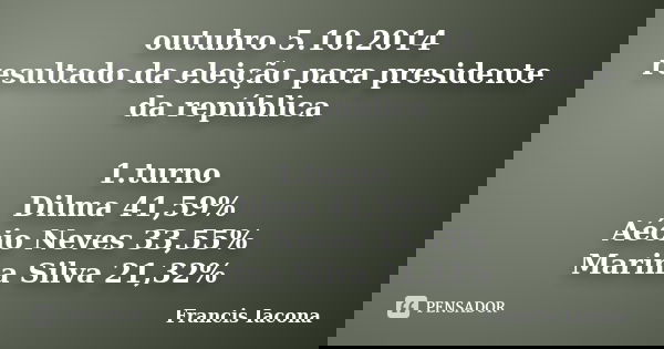 outubro 5.10.2014 resultado da eleição para presidente da república 1.turno Dilma 41,59% Aécio Neves 33,55% Marina Silva 21,32%... Frase de Francis Iácona.