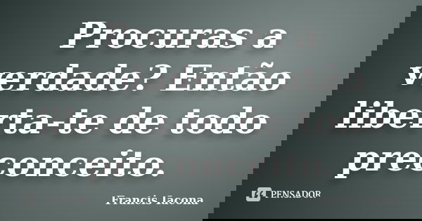 Procuras a verdade? Então liberta-te de todo preconceito.... Frase de Francis Iácona.