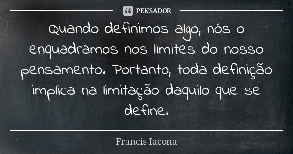 Quando definimos algo, nós o enquadramos nos limites do nosso pensamento. Portanto, toda definição implica na limitação daquilo que se define.... Frase de Francis Iácona.