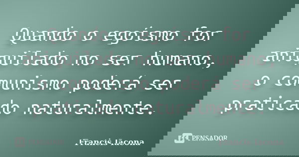 Quando o egoísmo for aniquilado no ser humano, o comunismo poderá ser praticado naturalmente.... Frase de Francis Iácona.