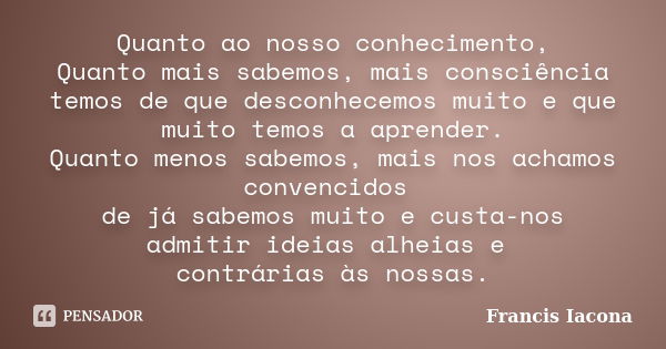 Quanto ao nosso conhecimento, Quanto mais sabemos, mais consciência temos de que desconhecemos muito e que muito temos a aprender. Quanto menos sabemos, mais no... Frase de Francis Iácona.