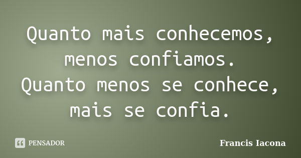 Quanto mais conhecemos, menos confiamos. Quanto menos se conhece, mais se confia.... Frase de Francis Iácona.