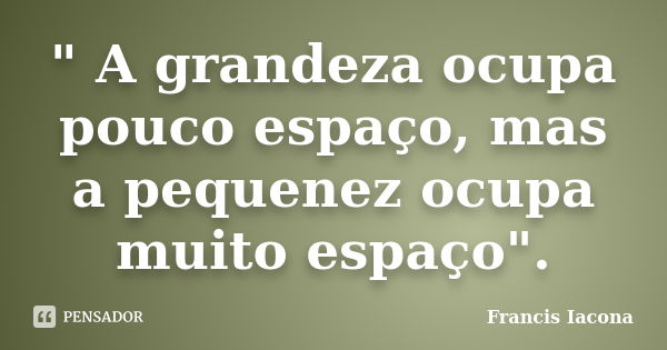 " A grandeza ocupa pouco espaço, mas a pequenez ocupa muito espaço".... Frase de Francis Iácona.