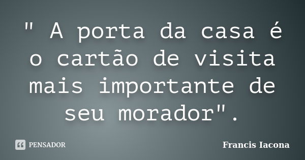 " A porta da casa é o cartão de visita mais importante de seu morador".... Frase de Francis Iácona.