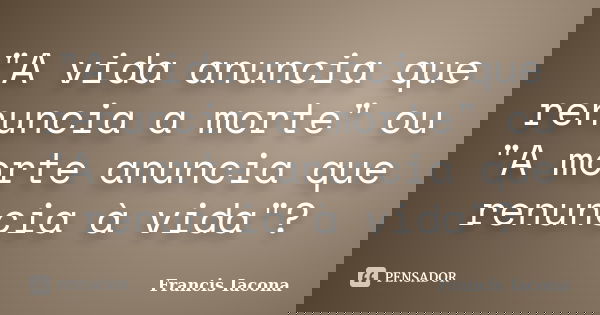 "A vida anuncia que renuncia a morte" ou "A morte anuncia que renuncia à vida"?... Frase de Francis Iácona.