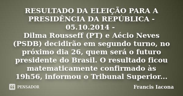 RESULTADO DA ELEIÇÃO PARA A PRESIDÊNCIA DA REPÚBLICA - 05.10.2014 - Dilma Rousseff (PT) e Aécio Neves (PSDB) decidirão em segundo turno, no próximo dia 26, quem... Frase de Francis Iácona.