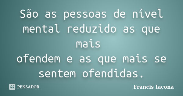 São as pessoas de nível mental reduzido as que mais ofendem e as que mais se sentem ofendidas.... Frase de Francis Iacona.