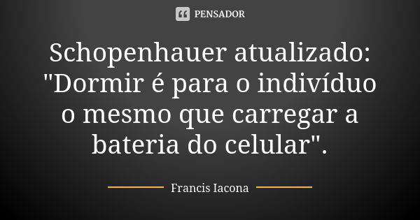 Schopenhauer atualizado: "Dormir é para o indivíduo o mesmo que carregar a bateria do celular".... Frase de Francis Iácona.