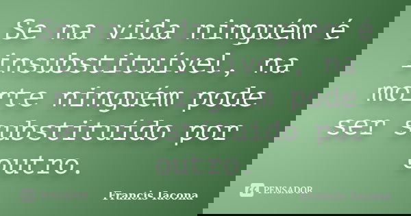 Se na vida ninguém é insubstituível, na morte ninguém pode ser substituído por outro.... Frase de Francis Iácona.