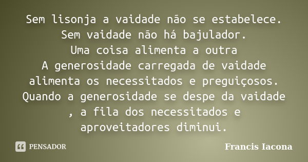 Sem lisonja a vaidade não se estabelece. Sem vaidade não há bajulador. Uma coisa alimenta a outra A generosidade carregada de vaidade alimenta os necessitados e... Frase de Francis Iácona.